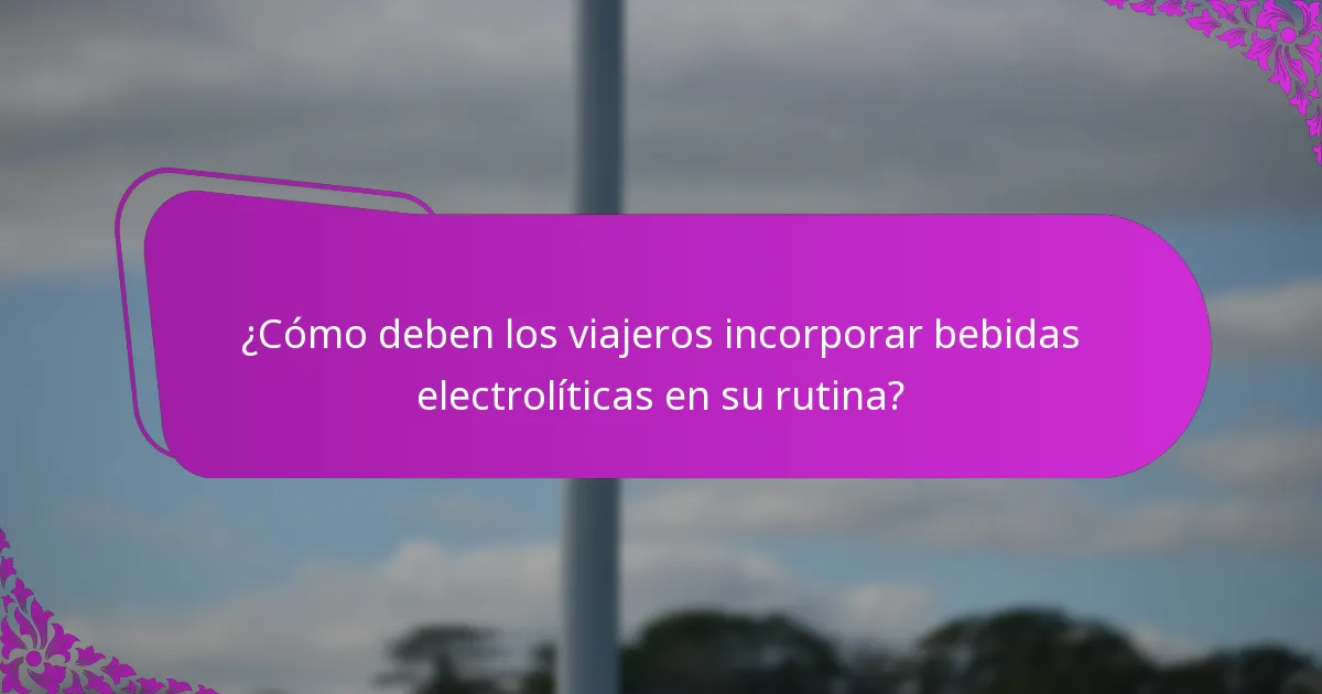 ¿Cómo deben los viajeros incorporar bebidas electrolíticas en su rutina?