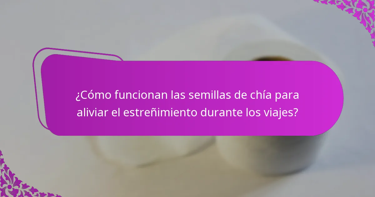 ¿Cómo funcionan las semillas de chía para aliviar el estreñimiento durante los viajes?