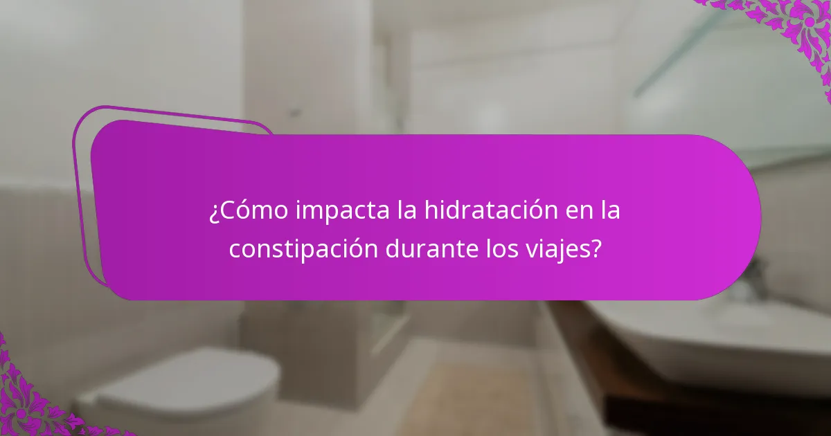 ¿Cómo impacta la hidratación en la constipación durante los viajes?