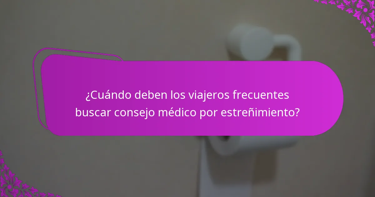 ¿Cuándo deben los viajeros frecuentes buscar consejo médico por estreñimiento?