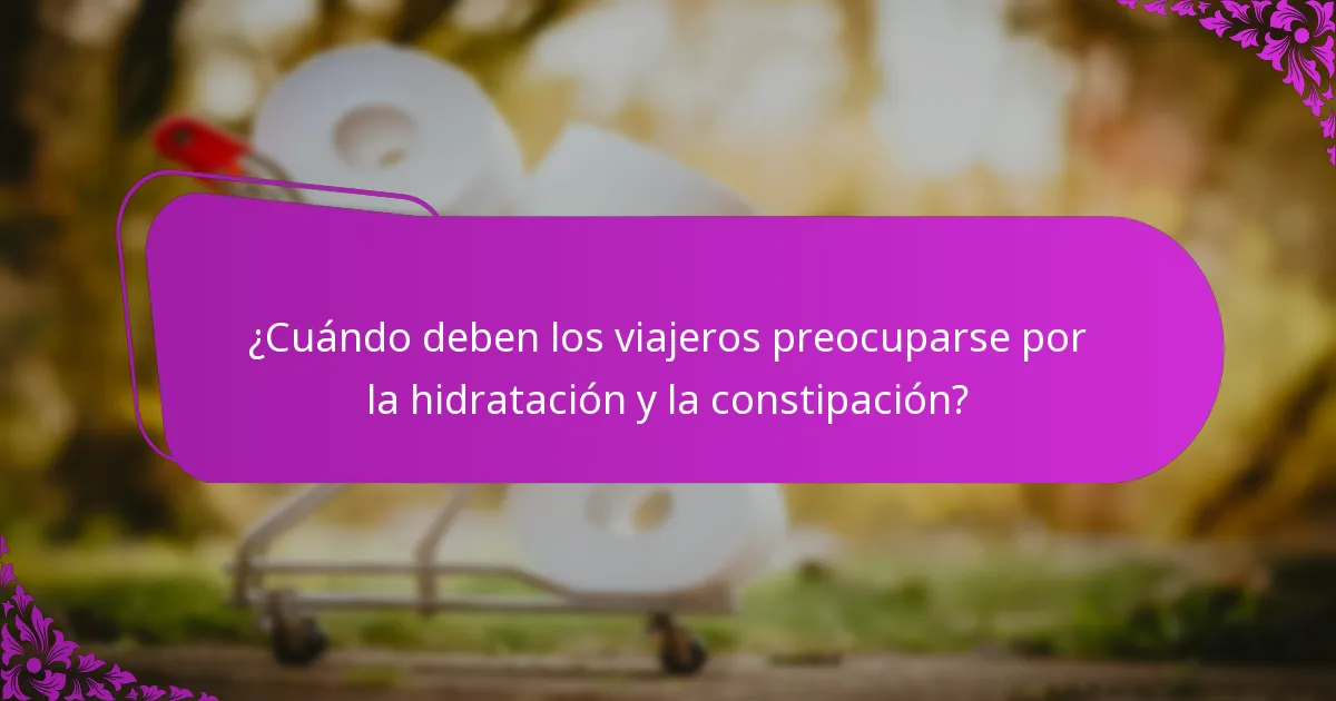 ¿Cuándo deben los viajeros preocuparse por la hidratación y la constipación?