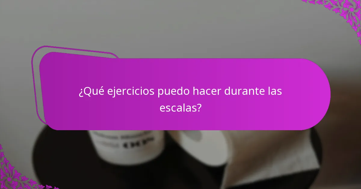 ¿Qué ejercicios puedo hacer durante las escalas?